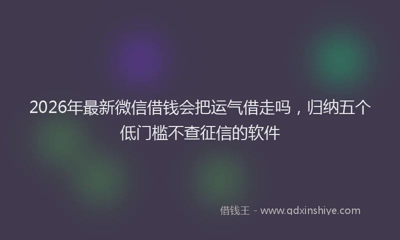 2026年最新微信借钱会把运气借走吗，归纳五个低门槛不查征信的软件