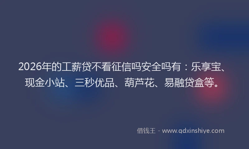 2026年的工薪贷不看征信吗安全吗有：乐享宝、现金小站、三秒优品、葫芦花、易融贷盒等。