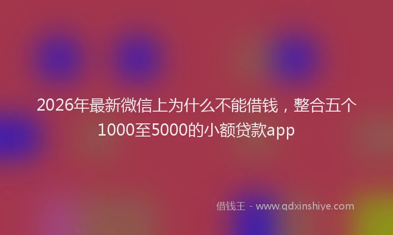 2026年最新微信上为什么不能借钱，整合五个1000至5000的小额贷款app