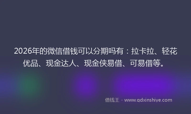 2026年的微信借钱可以分期吗有：拉卡拉、轻花优品、现金达人、现金侠易借、可易借等。