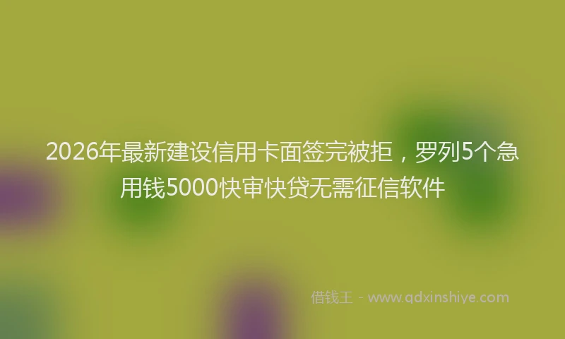 2026年最新建设信用卡面签完被拒，罗列5个急用钱5000快审快贷无需征信软件