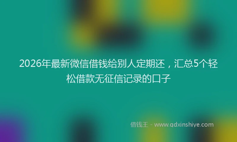 2026年最新微信借钱给别人定期还，汇总5个轻松借款无征信记录的口子