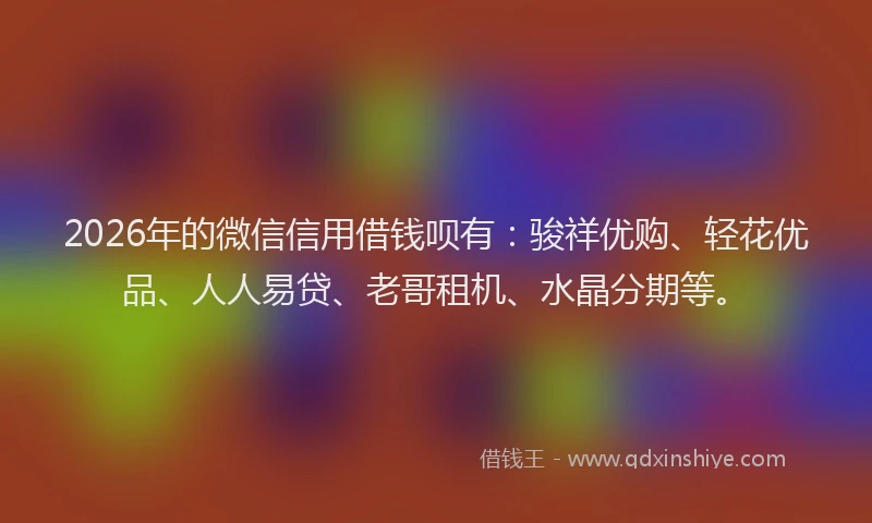 2026年的微信信用借钱呗有：骏祥优购、轻花优品、人人易贷、老哥租机、水晶分期等。