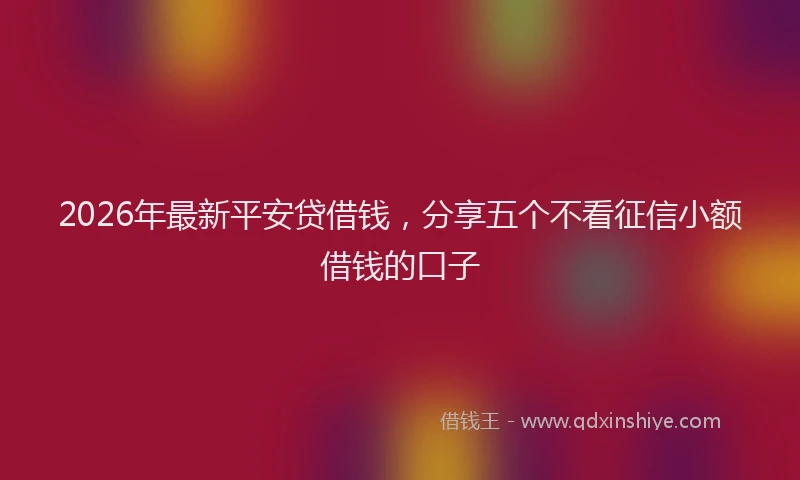 2026年最新平安贷借钱，分享五个不看征信小额借钱的口子