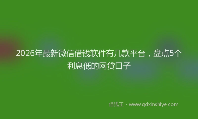 2026年最新微信借钱软件有几款平台，盘点5个利息低的网贷口子