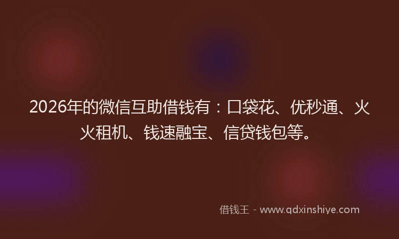 2026年的微信互助借钱有：口袋花、优秒通、火火租机、钱速融宝、信贷钱包等。