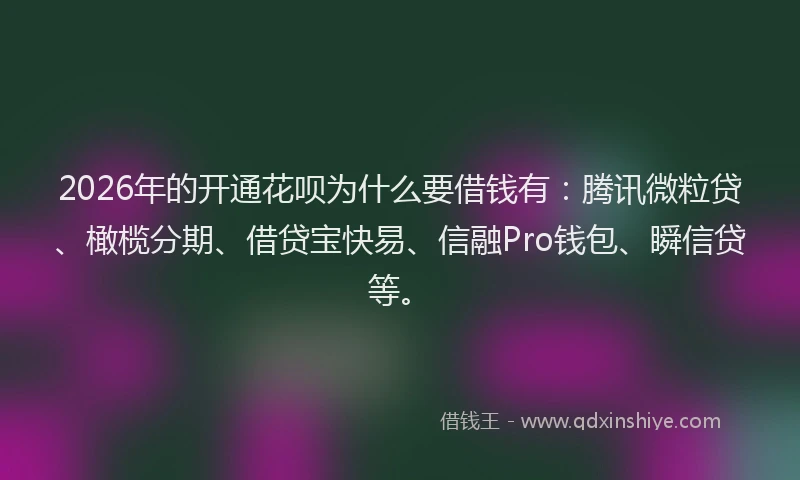 2026年的开通花呗为什么要借钱有：腾讯微粒贷、橄榄分期、借贷宝快易、信融Pro钱包、瞬信贷等。