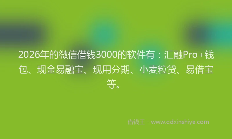 2026年的微信借钱3000的软件有：汇融Pro+钱包、现金易融宝、现用分期、小麦粒贷、易借宝等。