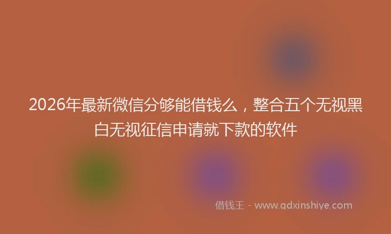 2026年最新微信分够能借钱么，整合五个无视黑白无视征信申请就下款的软件