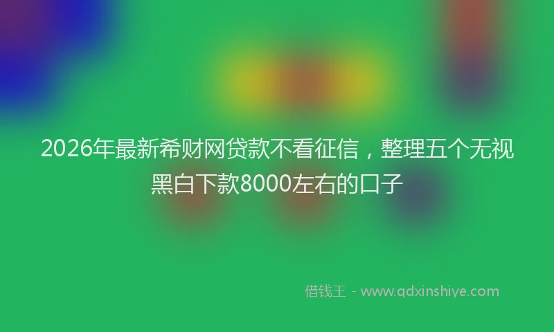 2026年最新希财网贷款不看征信，整理五个无视黑白下款8000左右的口子