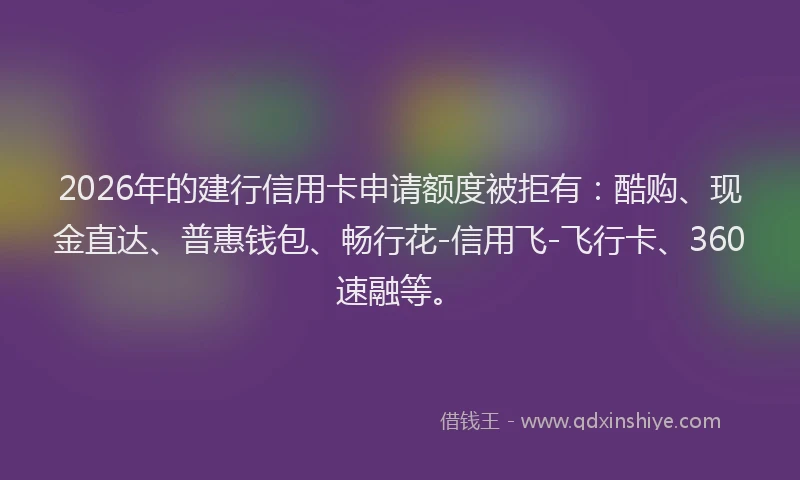 2026年的建行信用卡申请额度被拒有：酷购、现金直达、普惠钱包、畅行花-信用飞-飞行卡、360速融等。