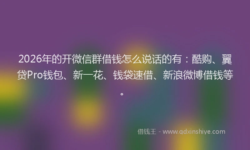 2026年的开微信群借钱怎么说话的有：酷购、翼贷Pro钱包、新一花、钱袋速借、新浪微博借钱等。