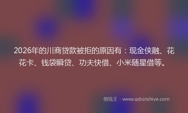 2026年的川商贷款被拒的原因有：现金侠融、花花卡、钱袋瞬贷、功夫快借、小米随星借等。