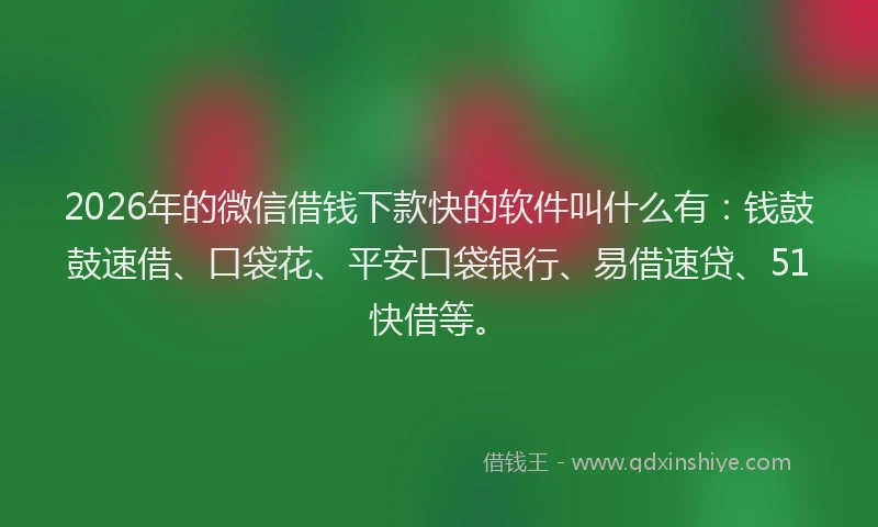2026年的微信借钱下款快的软件叫什么有：钱鼓鼓速借、口袋花、平安口袋银行、易借速贷、51快借等。