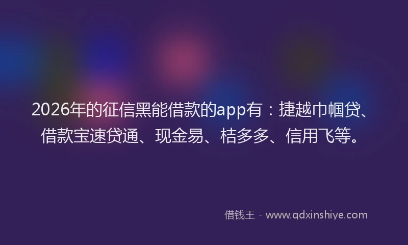 2026年的征信黑能借款的app有：捷越巾帼贷、借款宝速贷通、现金易、桔多多、信用飞等。