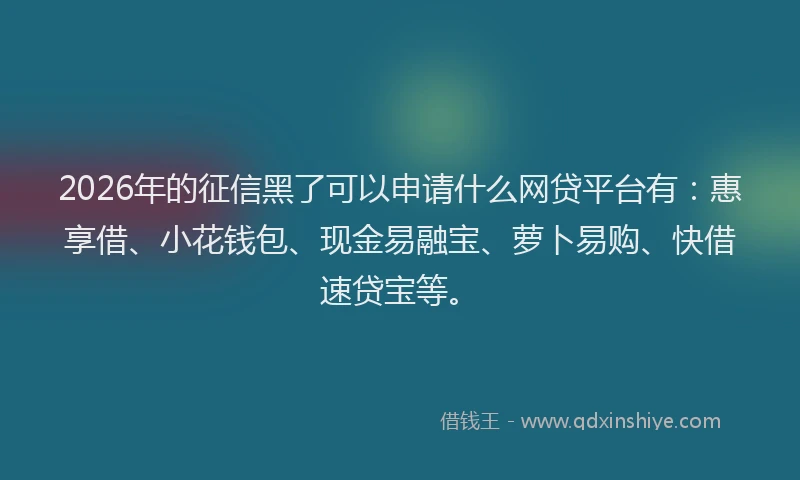 2026年的征信黑了可以申请什么网贷平台有：惠享借、小花钱包、现金易融宝、萝卜易购、快借速贷宝等。