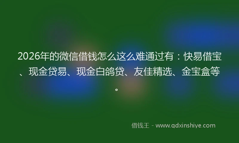 2026年的微信借钱怎么这么难通过有：快易借宝、现金贷易、现金白鸽贷、友佳精选、金宝盒等。