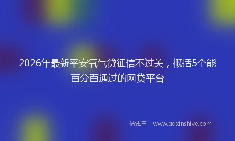 2026年最新平安氧气贷征信不过关，概括5个能百分百通过的网贷平台