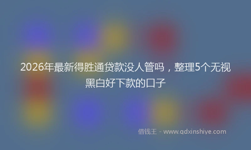 2026年最新得胜通贷款没人管吗，整理5个无视黑白好下款的口子