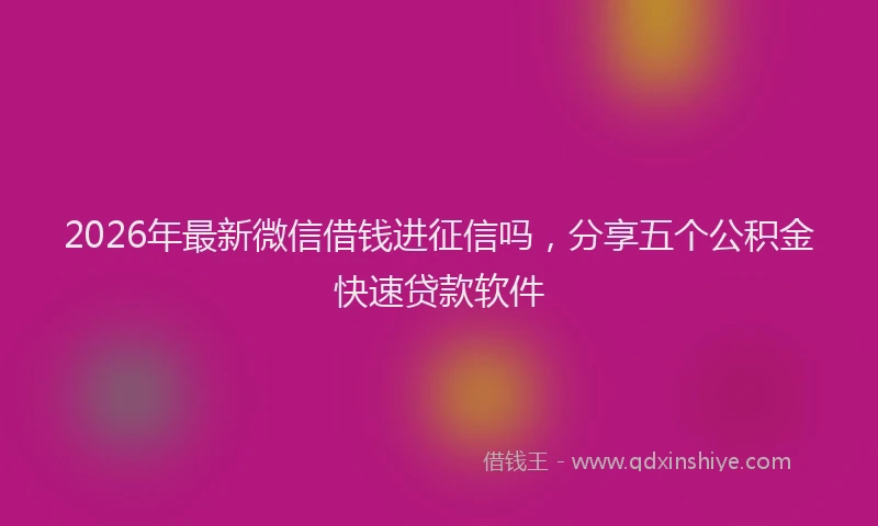 2026年最新微信借钱进征信吗，分享五个公积金快速贷款软件