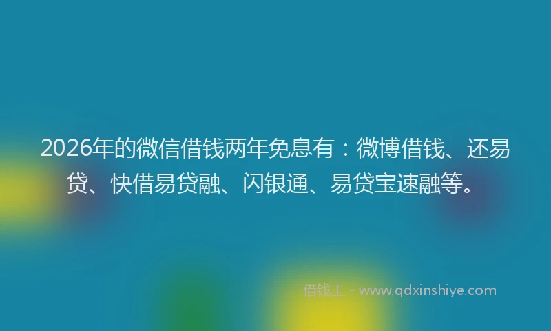 2026年的微信借钱两年免息有：微博借钱、还易贷、快借易贷融、闪银通、易贷宝速融等。