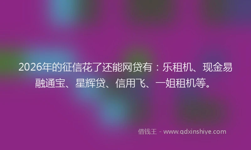 2026年的征信花了还能网贷有：乐租机、现金易融通宝、星辉贷、信用飞、一姐租机等。