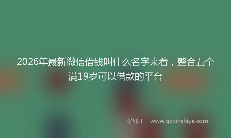 2026年最新微信借钱叫什么名字来着，整合五个满19岁可以借款的平台