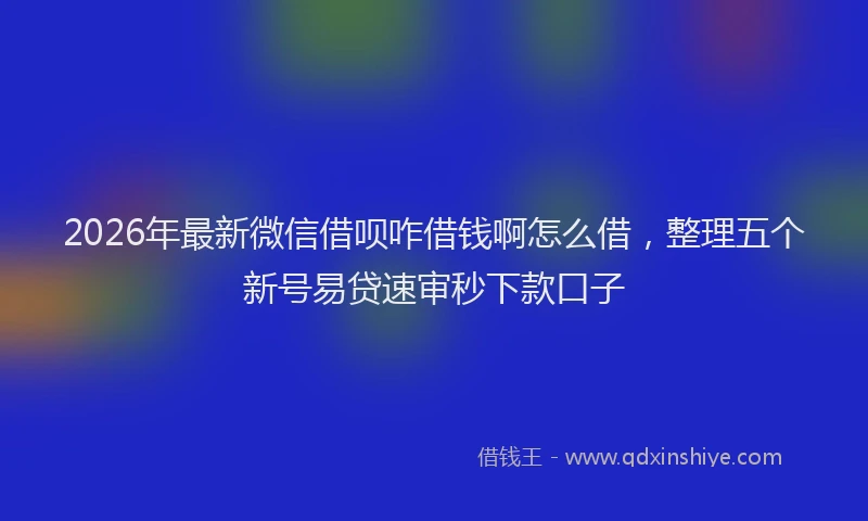 2026年最新微信借呗咋借钱啊怎么借，整理五个新号易贷速审秒下款口子