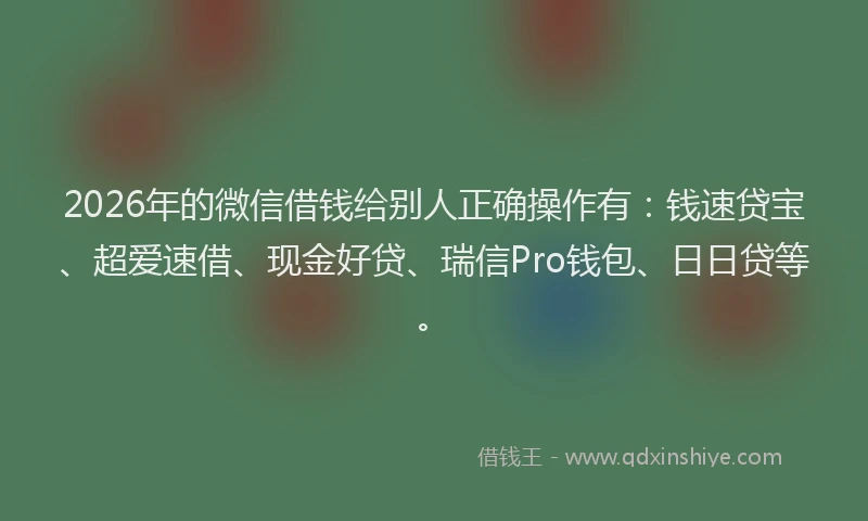 2026年的微信借钱给别人正确操作有：钱速贷宝、超爱速借、现金好贷、瑞信Pro钱包、日日贷等。