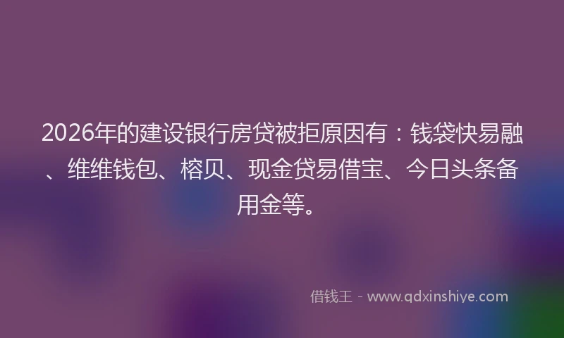 2026年的建设银行房贷被拒原因有：钱袋快易融、维维钱包、榕贝、现金贷易借宝、今日头条备用金等。