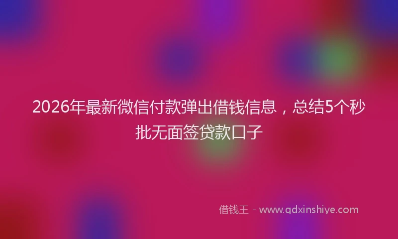2026年最新微信付款弹出借钱信息，总结5个秒批无面签贷款口子