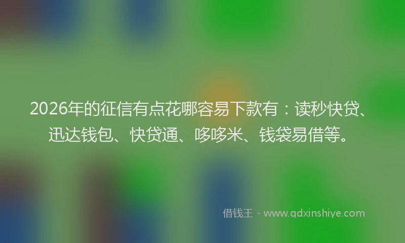 2026年的征信有点花哪容易下款有：读秒快贷、迅达钱包、快贷通、哆哆米、钱袋易借等。