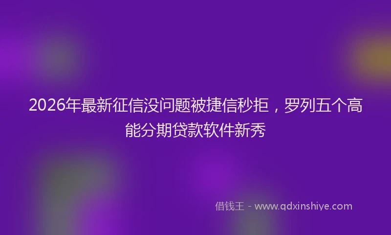 2026年最新征信没问题被捷信秒拒，罗列五个高能分期贷款软件新秀