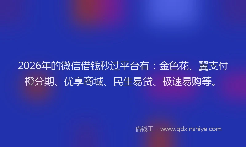 2026年的微信借钱秒过平台有：金色花、翼支付橙分期、优享商城、民生易贷、极速易购等。