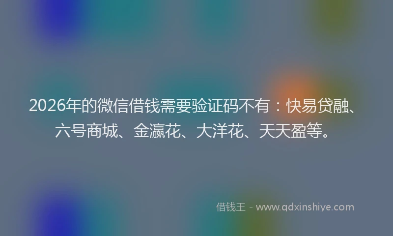 2026年的微信借钱需要验证码不有：快易贷融、六号商城、金瀛花、大洋花、天天盈等。