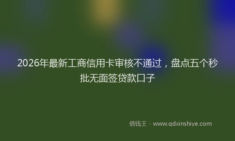 2026年最新工商信用卡审核不通过，盘点五个秒批无面签贷款口子
