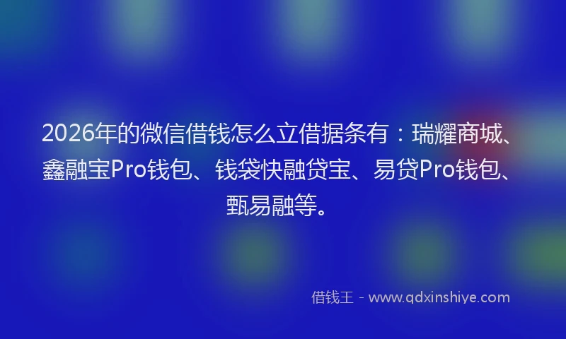 2026年的微信借钱怎么立借据条有：瑞耀商城、鑫融宝Pro钱包、钱袋快融贷宝、易贷Pro钱包、甄易融等。