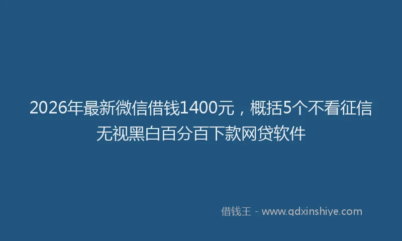 2026年最新微信借钱1400元，概括5个不看征信无视黑白百分百下款网贷软件