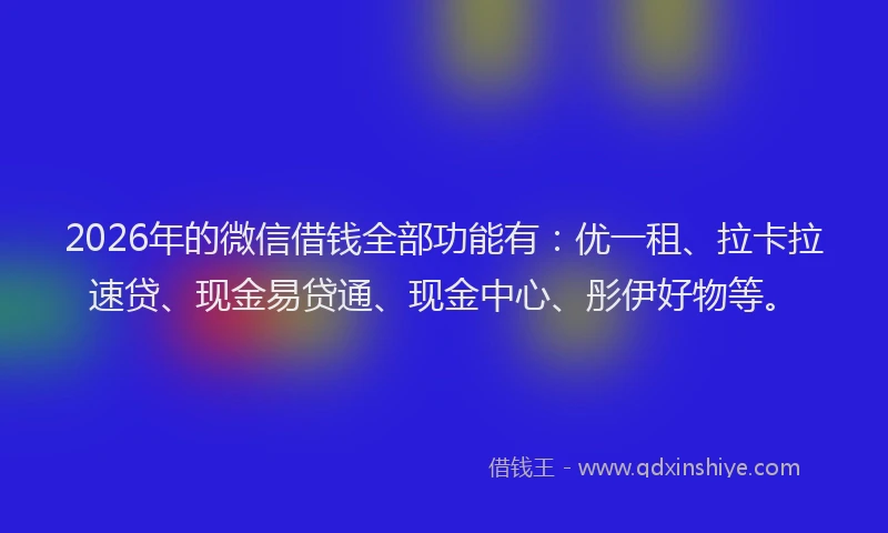 2026年的微信借钱全部功能有：优一租、拉卡拉速贷、现金易贷通、现金中心、彤伊好物等。