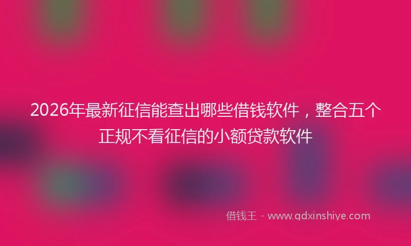 2026年最新征信能查出哪些借钱软件，整合五个正规不看征信的小额贷款软件