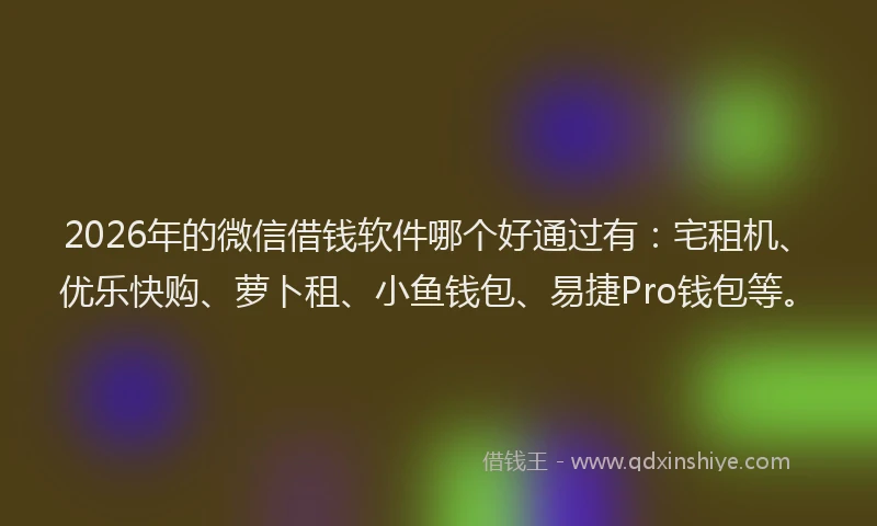 2026年的微信借钱软件哪个好通过有：宅租机、优乐快购、萝卜租、小鱼钱包、易捷Pro钱包等。