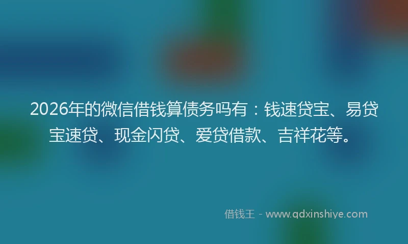 2026年的微信借钱算债务吗有：钱速贷宝、易贷宝速贷、现金闪贷、爱贷借款、吉祥花等。