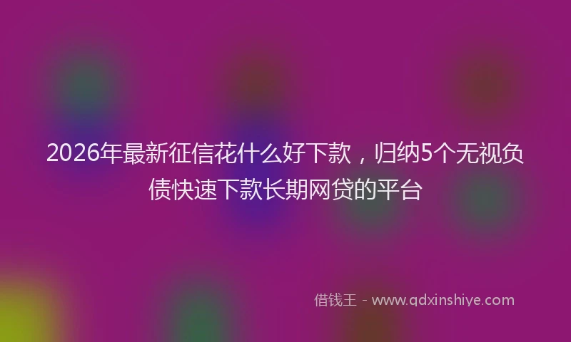 2026年最新征信花什么好下款，归纳5个无视负债快速下款长期网贷的平台