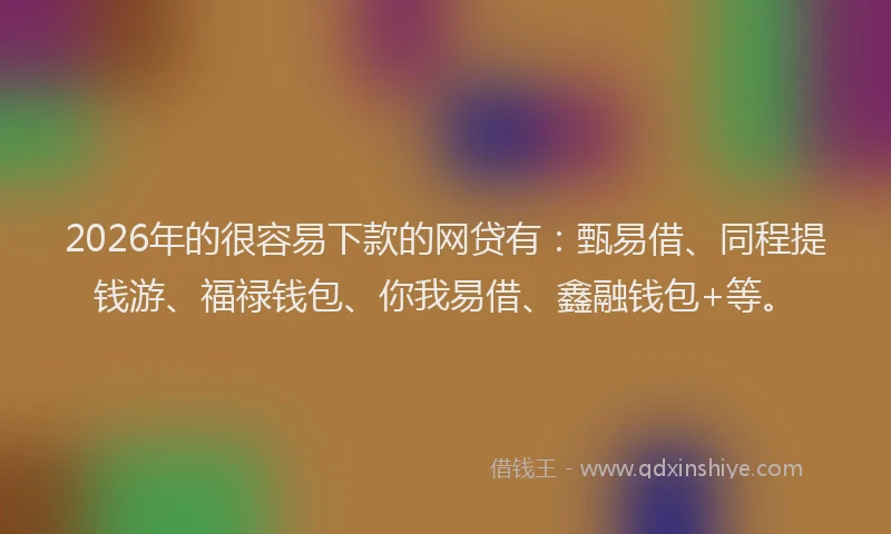 2026年的很容易下款的网贷有：甄易借、同程提钱游、福禄钱包、你我易借、鑫融钱包+等。