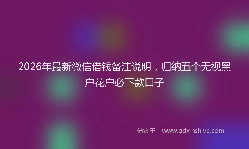 2026年最新微信借钱备注说明，归纳五个无视黑户花户必下款口子