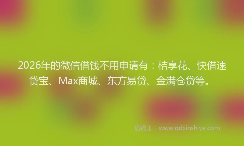 2026年的微信借钱不用申请有：桔享花、快借速贷宝、Max商城、东方易贷、金满仓贷等。