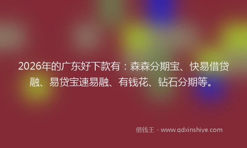 2026年的广东好下款有：森森分期宝、快易借贷融、易贷宝速易融、有钱花、钻石分期等。