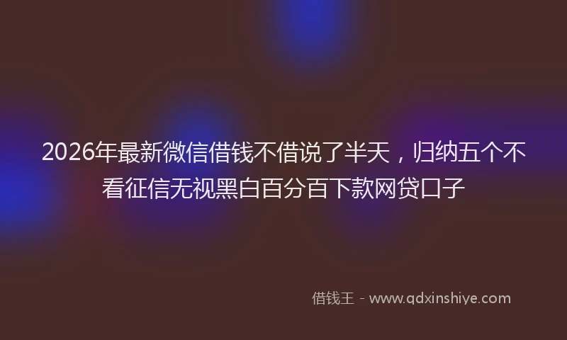 2026年最新微信借钱不借说了半天，归纳五个不看征信无视黑白百分百下款网贷口子
