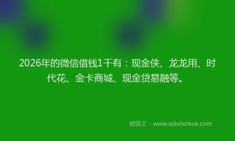 2026年的微信借钱1千有：现金侠、龙龙用、时代花、金卡商城、现金贷易融等。