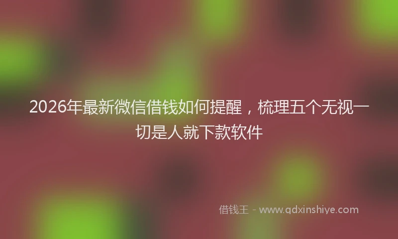 2026年最新微信借钱如何提醒，梳理五个无视一切是人就下款软件